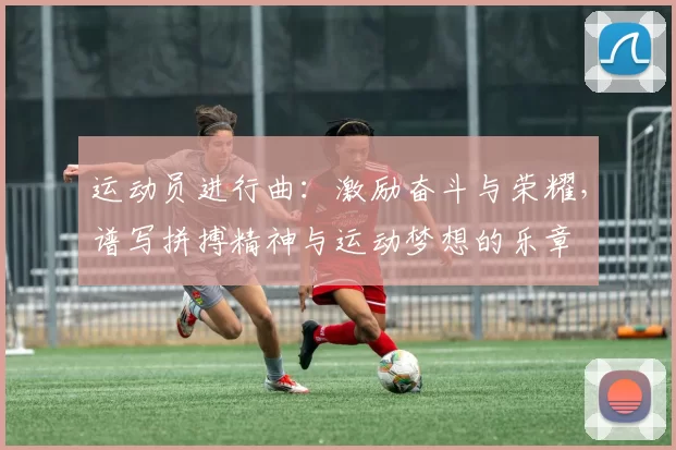 运动员进行曲：激励奋斗与荣耀，谱写拼搏精神与运动梦想的乐章