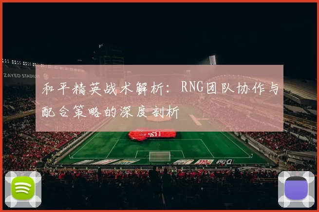 和平精英战术解析：RNG团队协作与配合策略的深度剖析