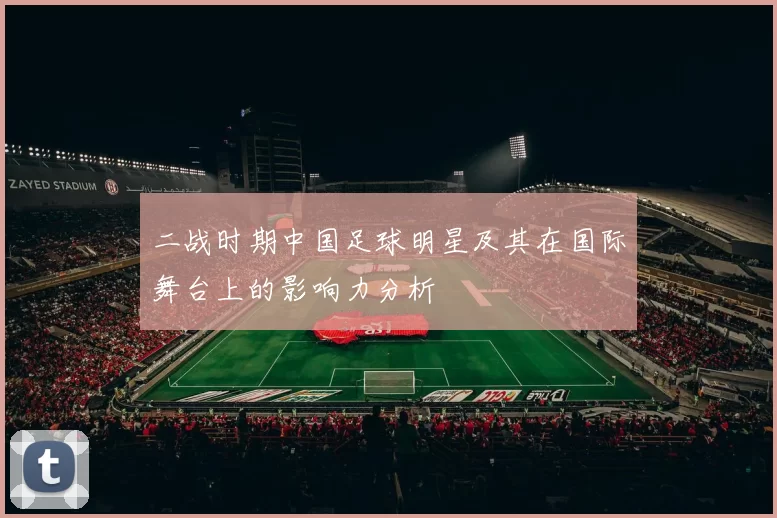 二战时期中国足球明星及其在国际舞台上的影响力分析