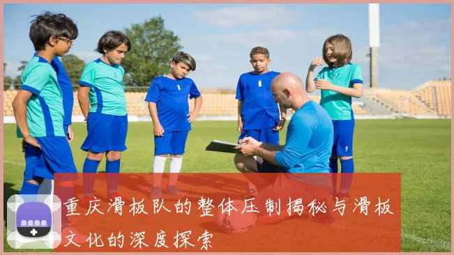 重庆滑板队的整体压制揭秘与滑板文化的深度探索