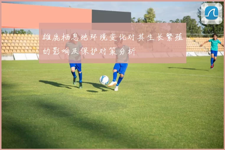 雄鹿栖息地环境变化对其生长繁殖的影响及保护对策分析