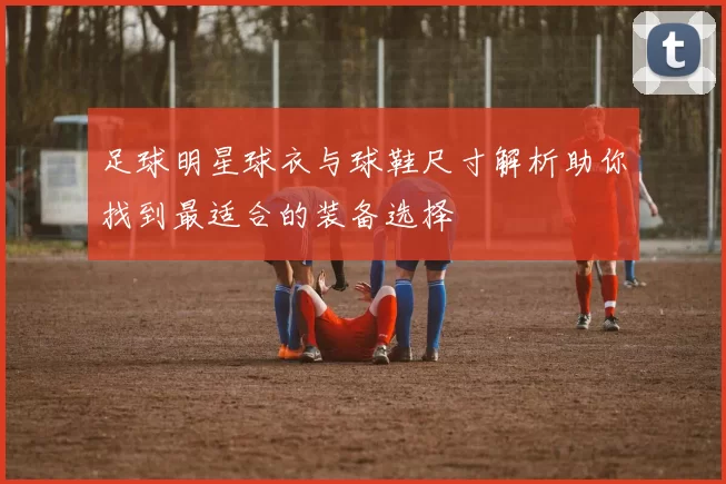 足球明星球衣与球鞋尺寸解析助你找到最适合的装备选择
