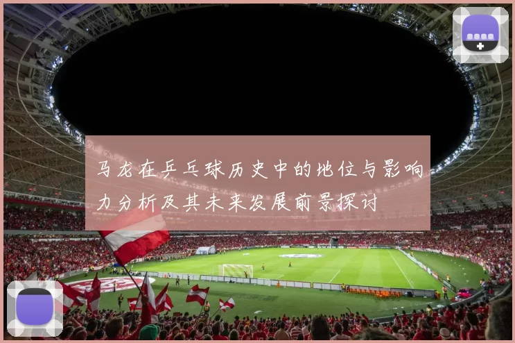马龙在乒乓球历史中的地位与影响力分析及其未来发展前景探讨