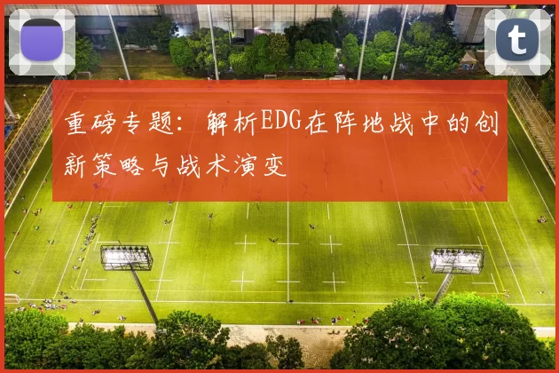 重磅专题：解析EDG在阵地战中的创新策略与战术演变