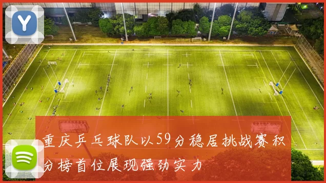 重庆乒乓球队以59分稳居挑战赛积分榜首位展现强劲实力