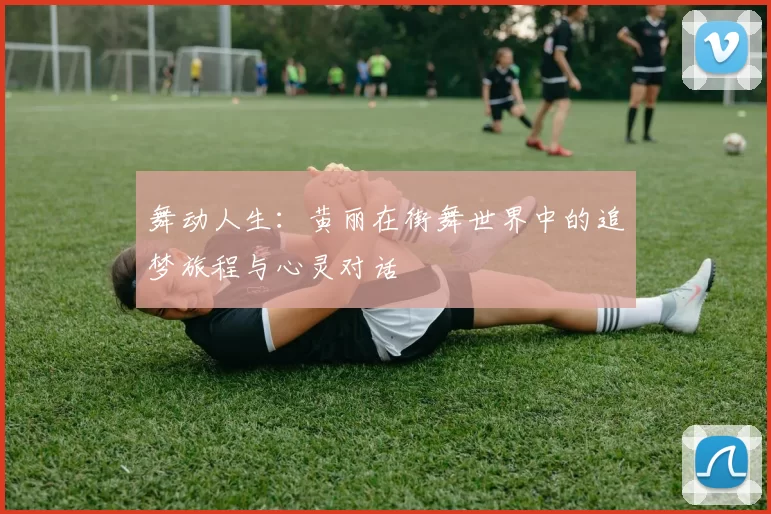 舞动人生：黄丽在街舞世界中的追梦旅程与心灵对话