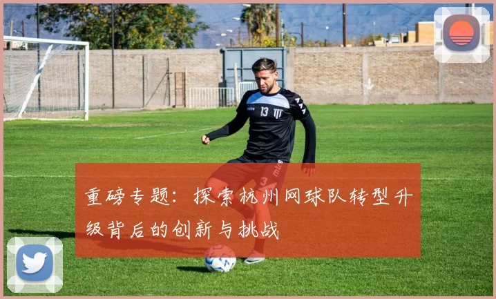 重磅专题：探索杭州网球队转型升级背后的创新与挑战