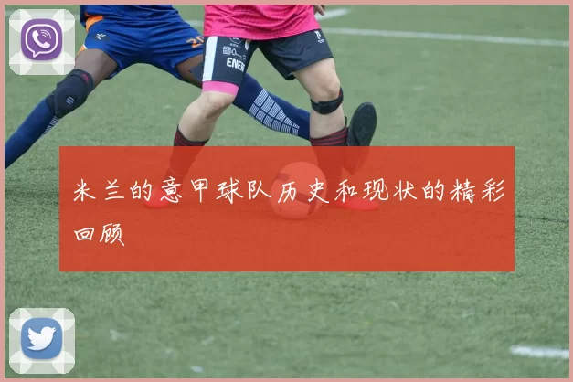 米兰的意甲球队历史和现状的精彩回顾