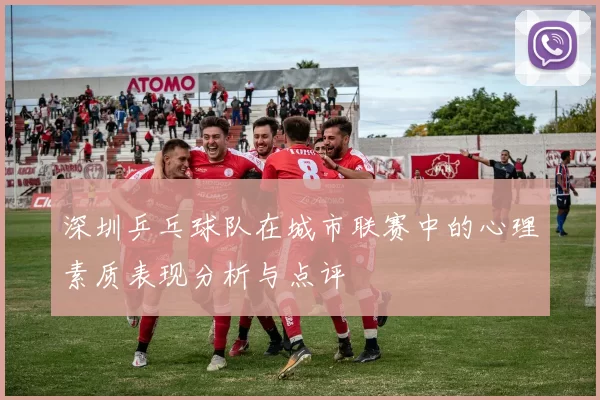 深圳乒乓球队在城市联赛中的心理素质表现分析与点评