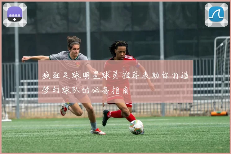 疯狂足球明星球员推荐表助你打造梦幻球队的必备指南
