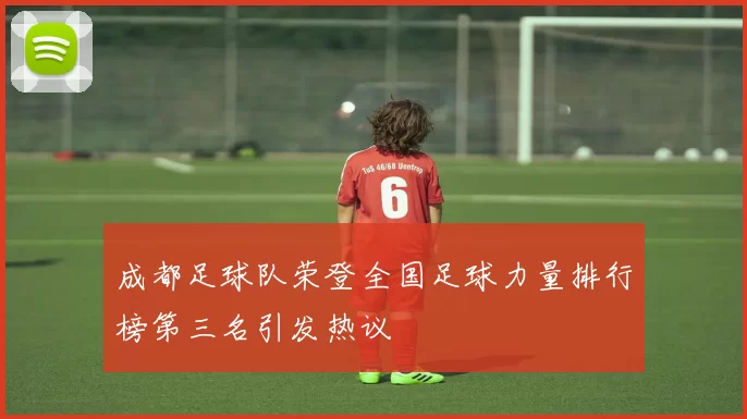 成都足球队荣登全国足球力量排行榜第三名引发热议