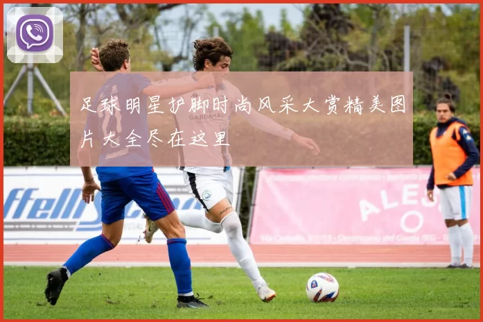 足球明星护脚时尚风采大赏精美图片大全尽在这里