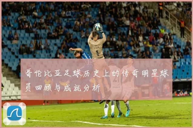 哥伦比亚足球历史上的传奇明星球员回顾与成就分析