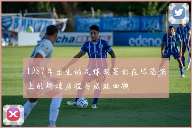 1987年出生的足球明星们在绿茵场上的辉煌历程与成就回顾