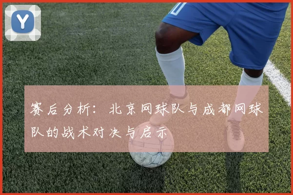 赛后分析：北京网球队与成都网球队的战术对决与启示