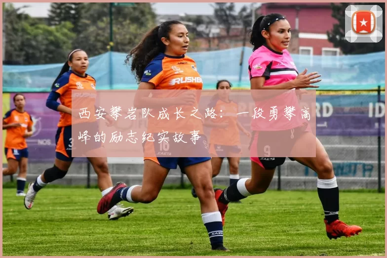 西安攀岩队成长之路：一段勇攀高峰的励志纪实故事