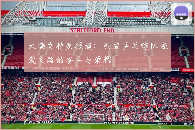 大满贯特别报道：西安乒乓球队逆袭之路的奋斗与荣耀