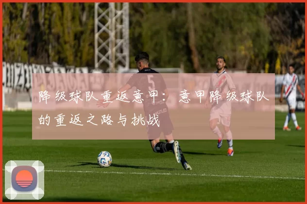 降级球队重返意甲：意甲降级球队的重返之路与挑战