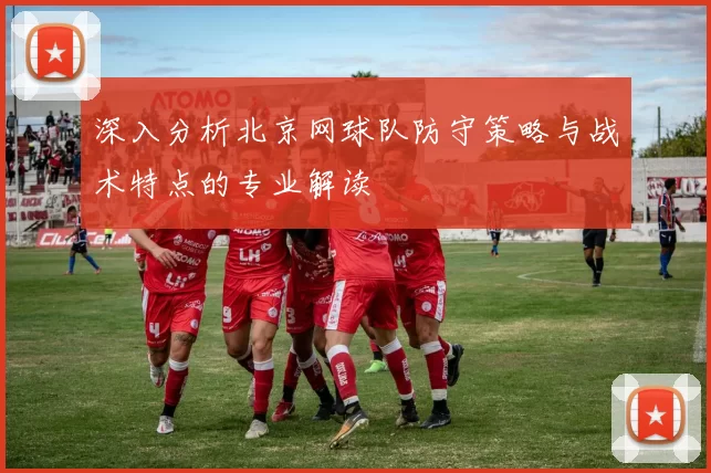 深入分析北京网球队防守策略与战术特点的专业解读