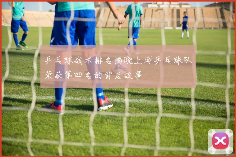 乒乓球战术排名揭晓上海乒乓球队荣获第四名的背后故事