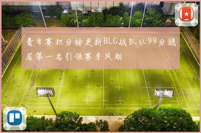 青年赛积分榜更新BLG战队以99分稳居第一名引领赛季风潮