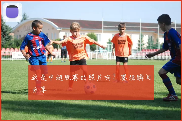 这是中超联赛的照片吗？赛场瞬间分享