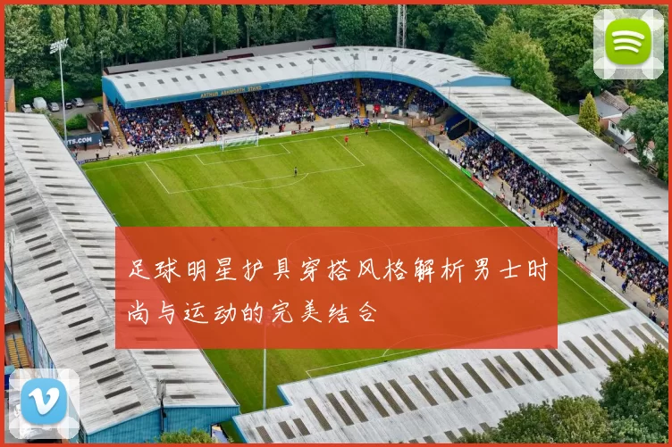 足球明星护具穿搭风格解析男士时尚与运动的完美结合